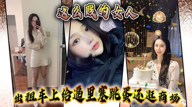 这么贱的女人，出租车上给逼里塞跳蛋还逛商场，主动要求吞精