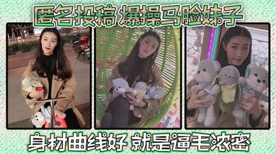 匿名投稿 爆操马脸妹子 身材曲线好 就是逼毛浓密