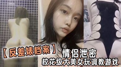 【反差婊档案】情侣泄密，校花级大美女玩调教游戏，少女少妇都是小母狗！