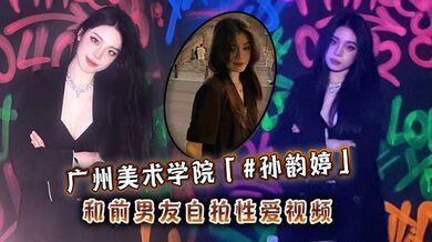 广州美术学院「#孙韵婷」和前男友自拍性爱视频
